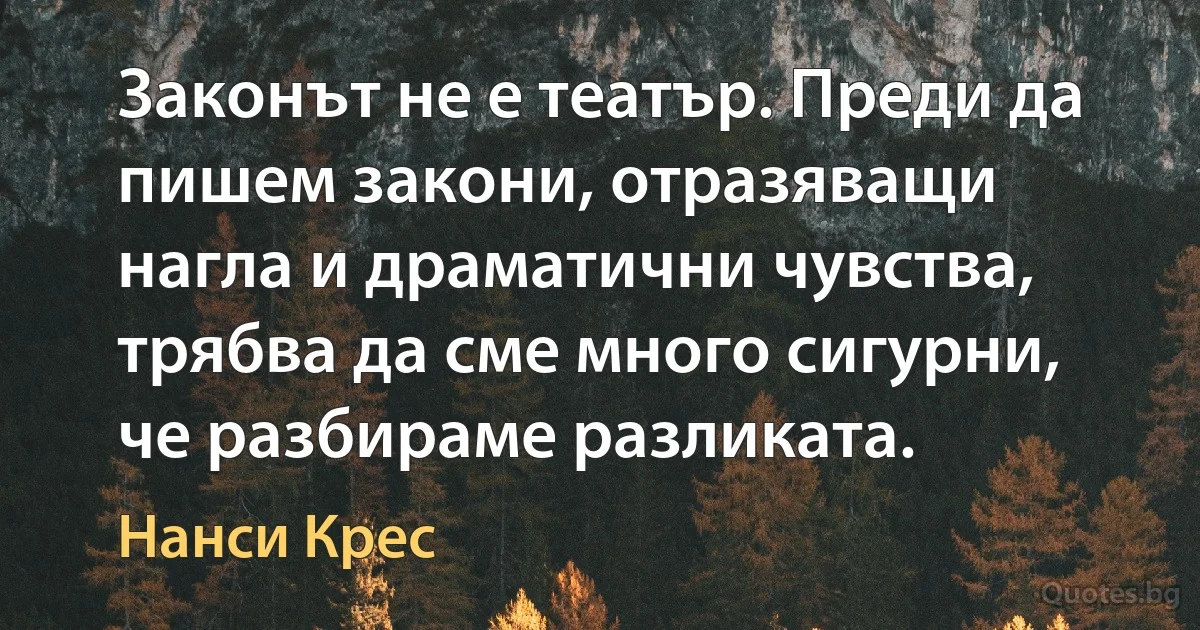 Законът не е театър. Преди да пишем закони, отразяващи нагла и драматични чувства, трябва да сме много сигурни, че разбираме разликата. (Нанси Крес)