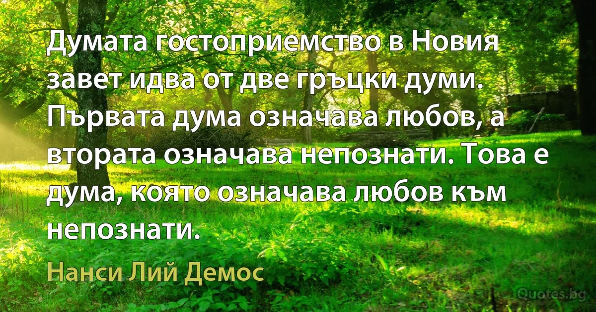 Думата гостоприемство в Новия завет идва от две гръцки думи. Първата дума означава любов, а втората означава непознати. Това е дума, която означава любов към непознати. (Нанси Лий Демос)