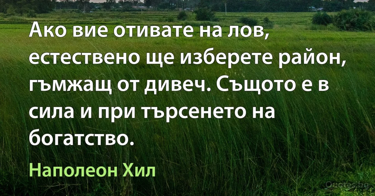 Ако вие отивате на лов, естествено ще изберете район, гъмжащ от дивеч. Същото е в сила и при търсенето на богатство. (Наполеон Хил)