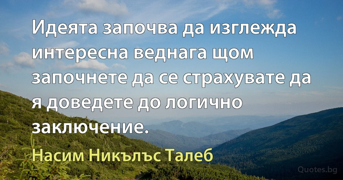 Идеята започва да изглежда интересна веднага щом започнете да се страхувате да я доведете до логично заключение. (Насим Никълъс Талеб)