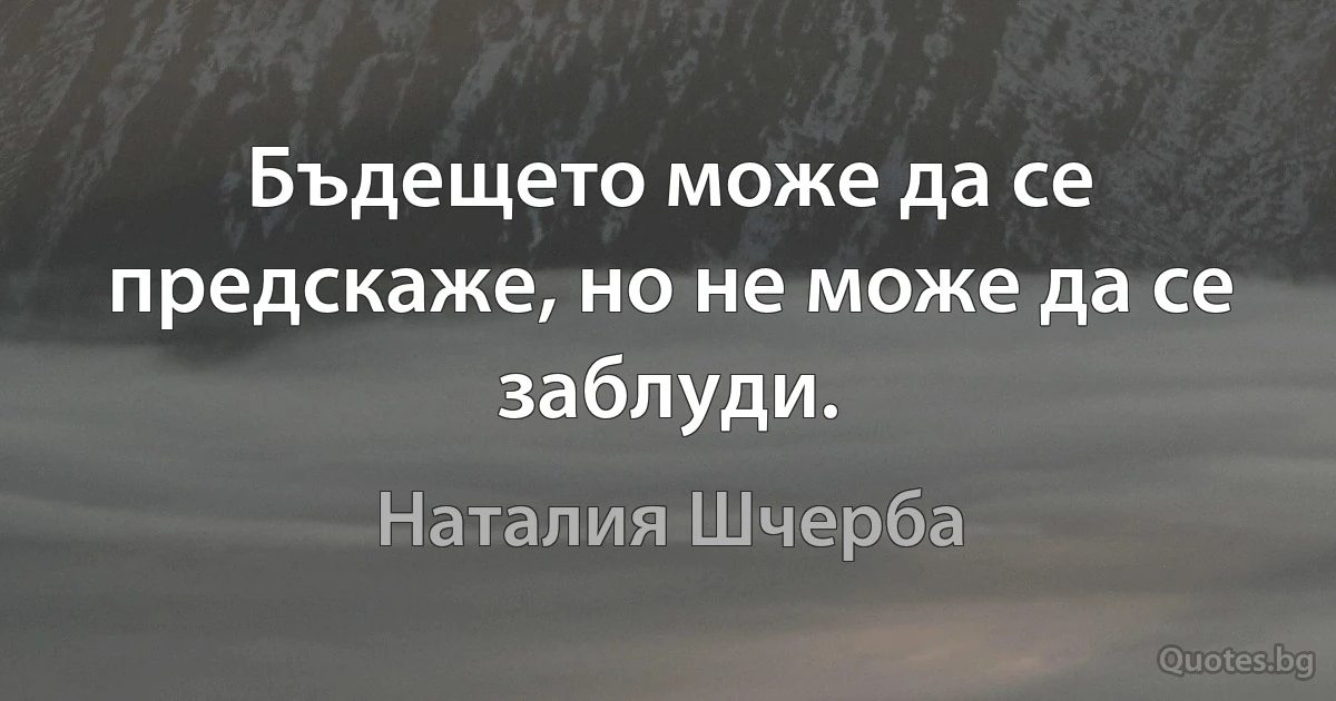 Бъдещето може да се предскаже, но не може да се заблуди. (Наталия Шчерба)