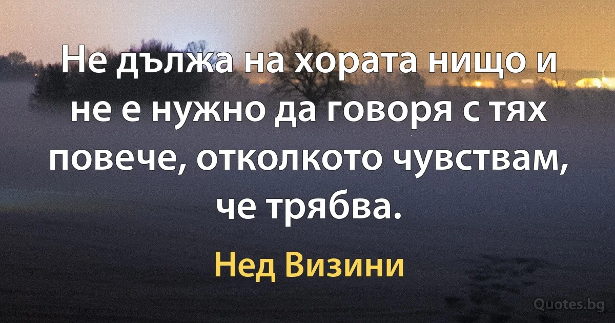 Не дължа на хората нищо и не е нужно да говоря с тях повече, отколкото чувствам, че трябва. (Нед Визини)