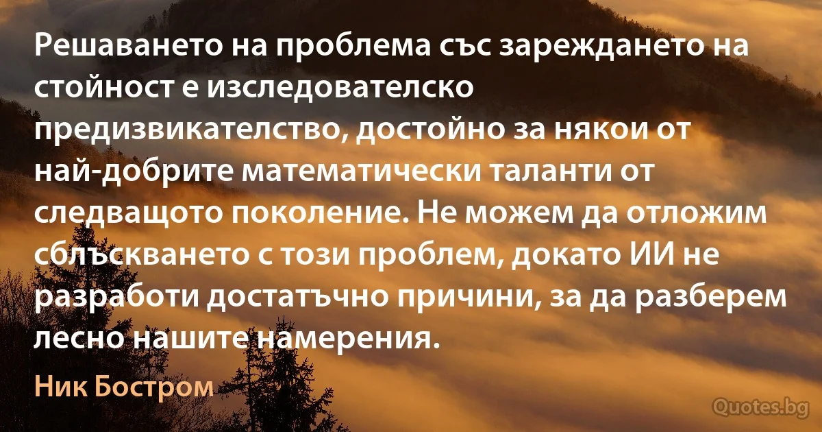 Решаването на проблема със зареждането на стойност е изследователско предизвикателство, достойно за някои от най-добрите математически таланти от следващото поколение. Не можем да отложим сблъскването с този проблем, докато ИИ не разработи достатъчно причини, за да разберем лесно нашите намерения. (Ник Бостром)