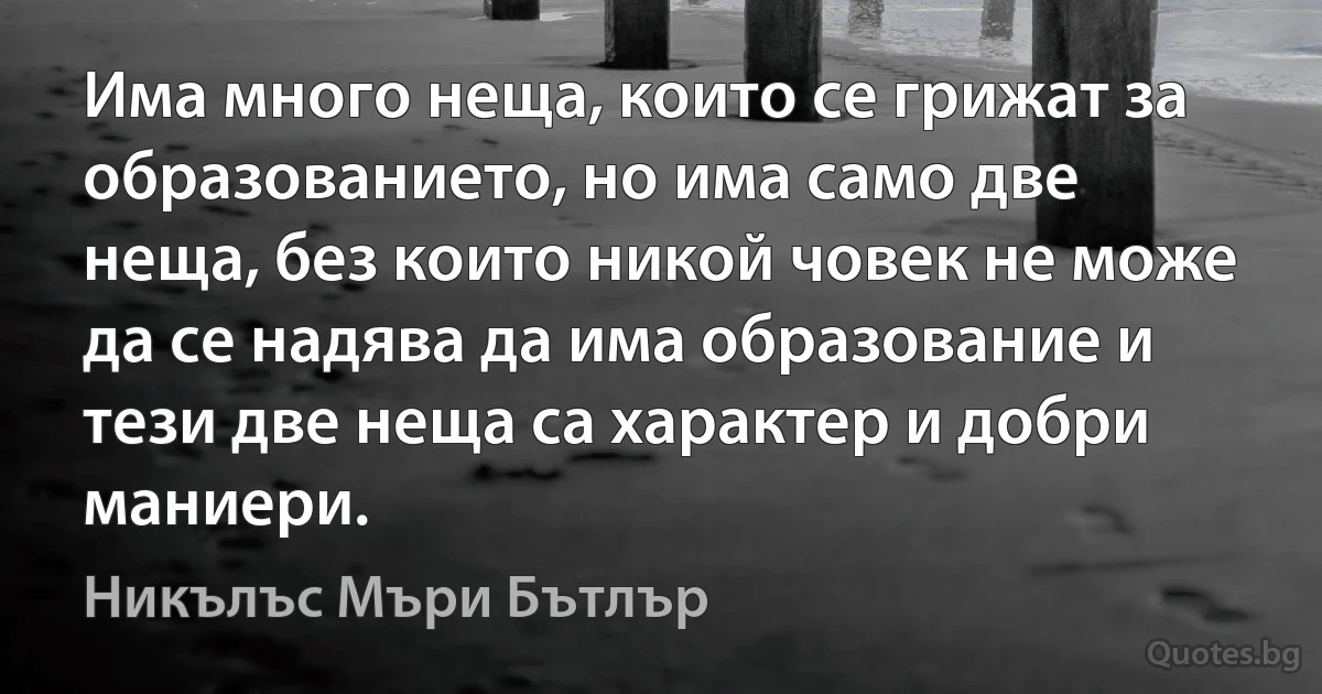 Има много неща, които се грижат за образованието, но има само две неща, без които никой човек не може да се надява да има образование и тези две неща са характер и добри маниери. (Никълъс Мъри Бътлър)