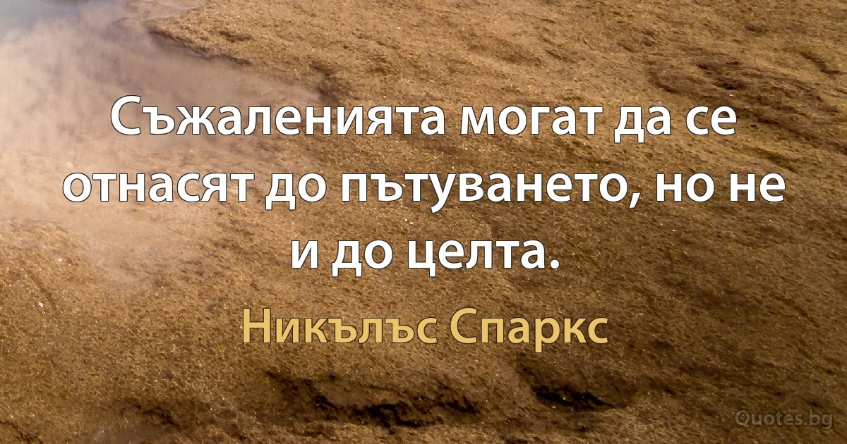 Съжаленията могат да се отнасят до пътуването, но не и до целта. (Никълъс Спаркс)