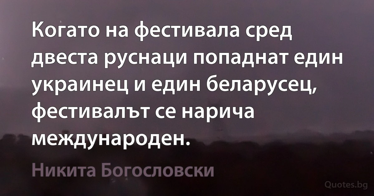 Когато на фестивала сред двеста руснаци попаднат един украинец и един беларусец, фестивалът се нарича международен. (Никита Богословски)