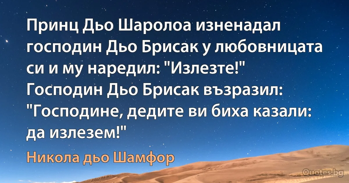 Принц Дьо Шаролоа изненадал господин Дьо Брисак у любовницата си и му наредил: "Излезте!" Господин Дьо Брисак възразил: "Господине, дедите ви биха казали: да излезем!" (Никола дьо Шамфор)