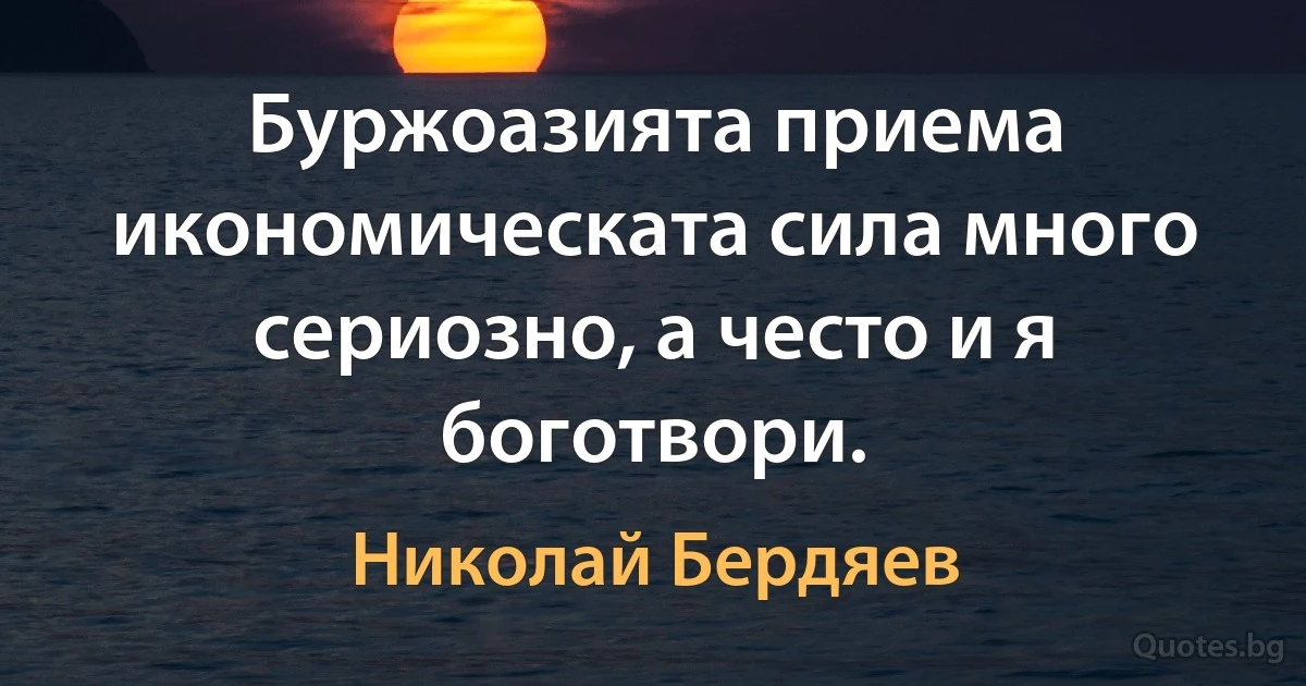 Буржоазията приема икономическата сила много сериозно, а често и я боготвори. (Николай Бердяев)