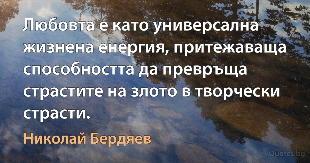 Любовта е като универсална жизнена енергия, притежаваща способността да превръща страстите на злото в творчески страсти. (Николай Бердяев)