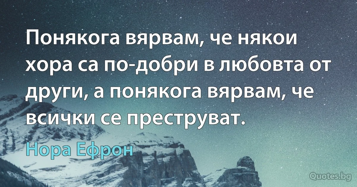 Понякога вярвам, че някои хора са по-добри в любовта от други, а понякога вярвам, че всички се преструват. (Нора Ефрон)