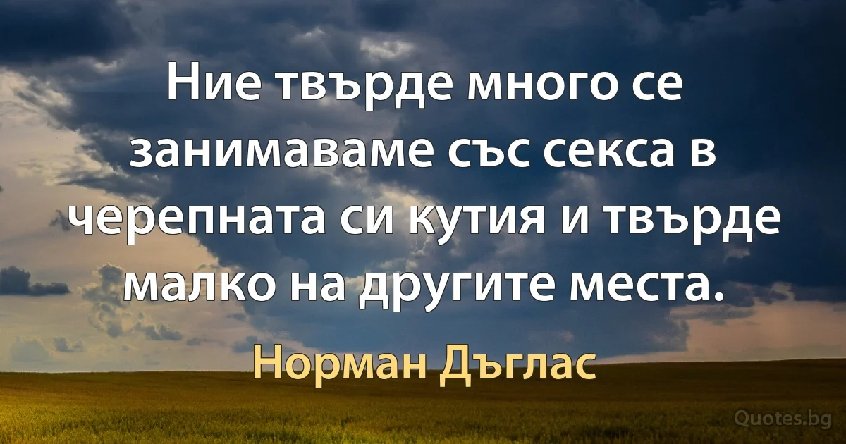 Ние твърде много се занимаваме със секса в черепната си кутия и твърде малко на другите места. (Норман Дъглас)