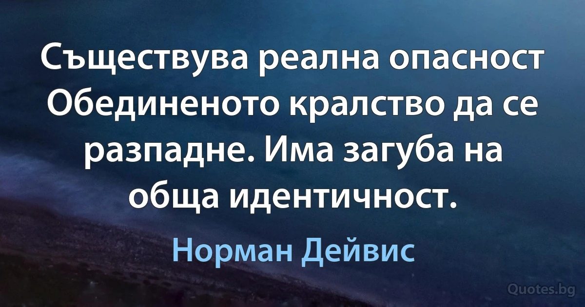 Съществува реална опасност Обединеното кралство да се разпадне. Има загуба на обща идентичност. (Норман Дейвис)