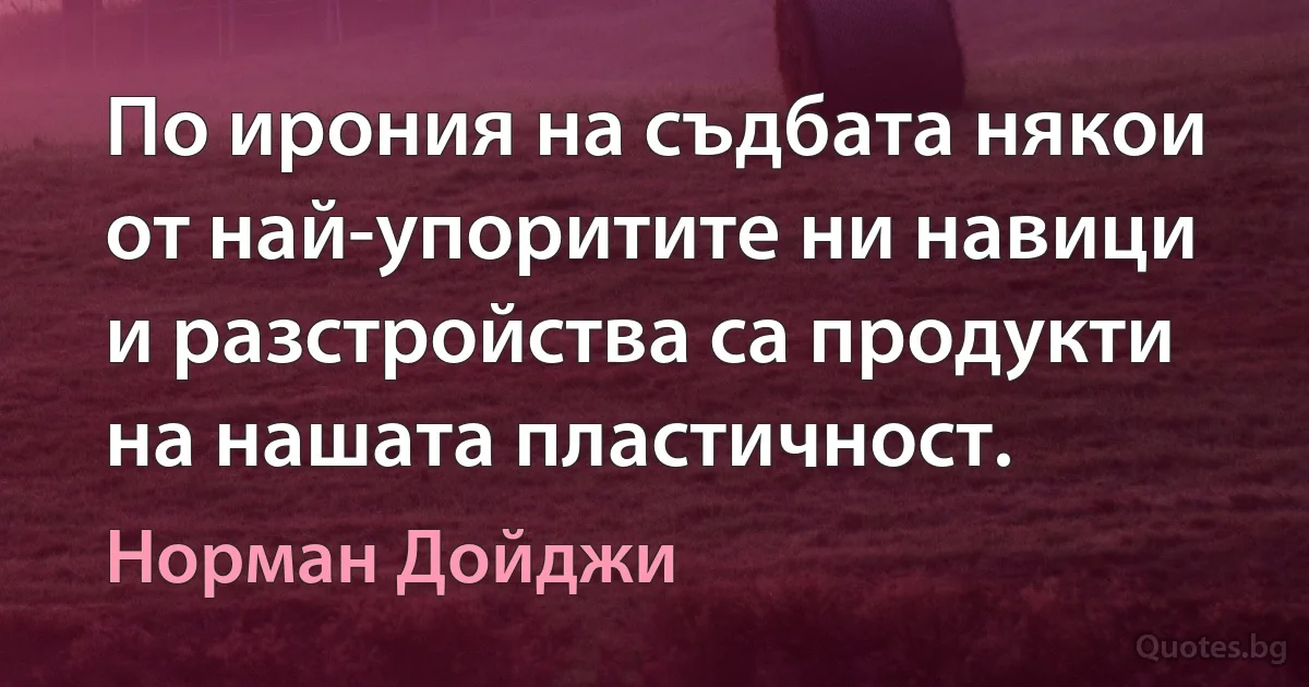 По ирония на съдбата някои от най-упоритите ни навици и разстройства са продукти на нашата пластичност. (Норман Дойджи)