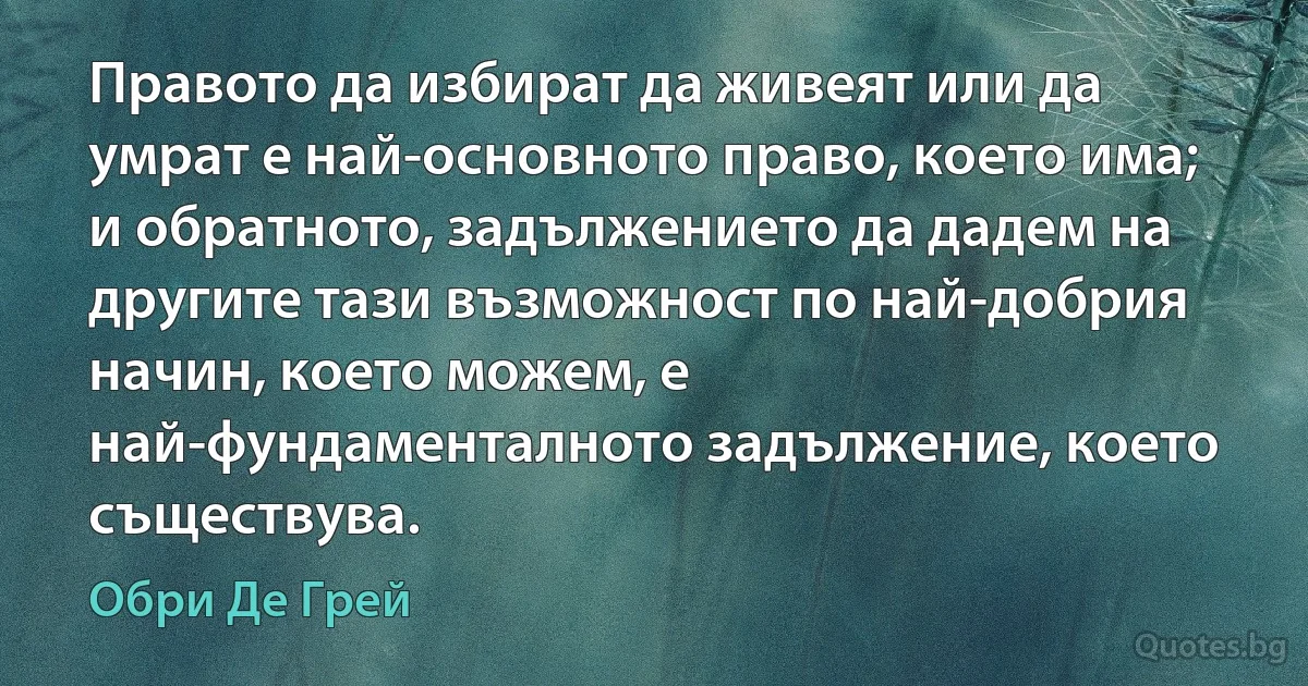 Правото да избират да живеят или да умрат е най-основното право, което има; и обратното, задължението да дадем на другите тази възможност по най-добрия начин, което можем, е най-фундаменталното задължение, което съществува. (Обри Де Грей)