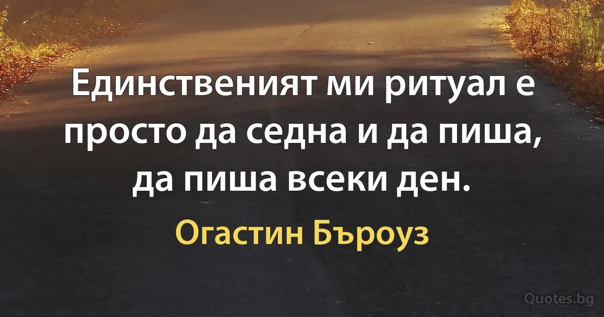 Единственият ми ритуал е просто да седна и да пиша, да пиша всеки ден. (Огастин Бъроуз)