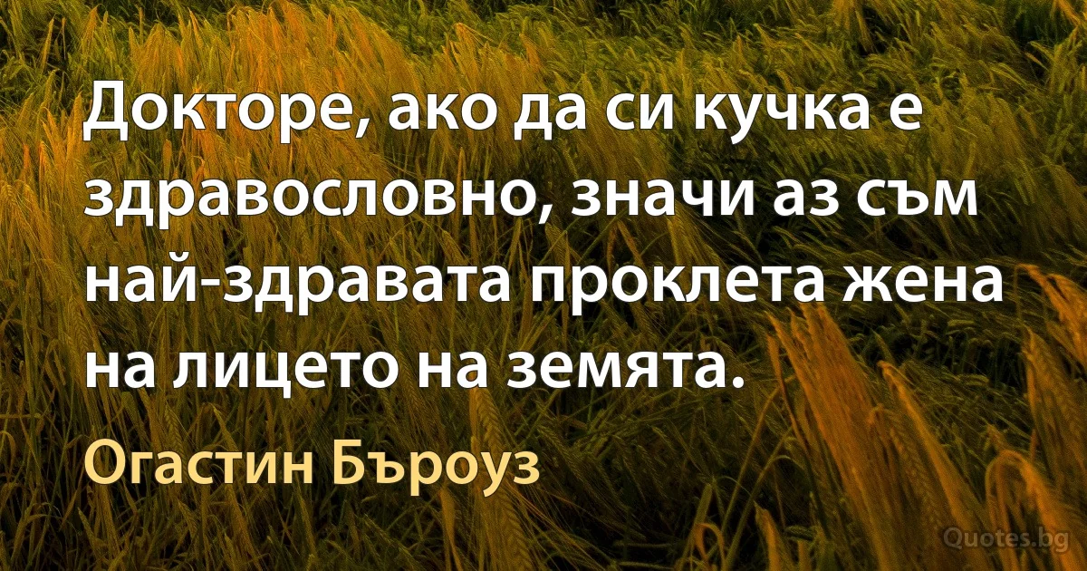 Докторе, ако да си кучка е здравословно, значи аз съм най-здравата проклета жена на лицето на земята. (Огастин Бъроуз)