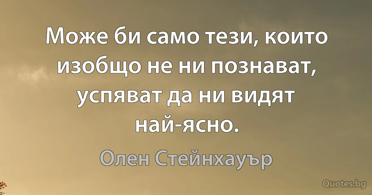 Може би само тези, които изобщо не ни познават, успяват да ни видят най-ясно. (Олен Стейнхауър)