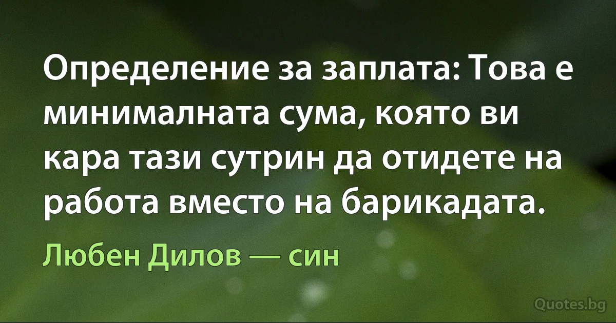 Определение за заплата: Това е минималната сума, която ви кара тази сутрин да отидете на работа вместо на барикадата. (Любен Дилов — син)