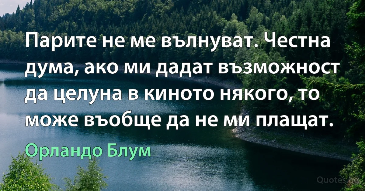 Парите не ме вълнуват. Честна дума, ако ми дадат възможност да целуна в киното някого, то може въобще да не ми плащат. (Орландо Блум)