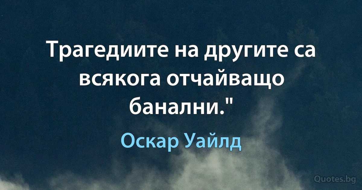 Трагедиите на другите са всякога отчайващо банални." (Оскар Уайлд)