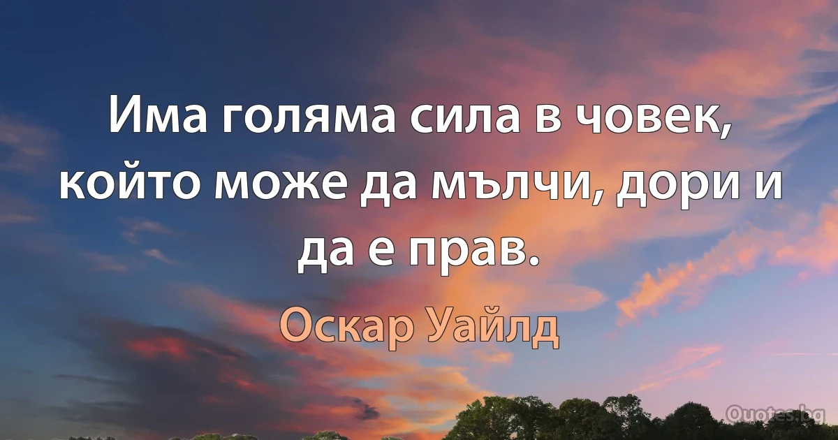 Има голяма сила в човек, който може да мълчи, дори и да е прав. (Оскар Уайлд)