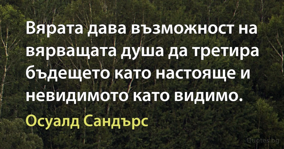 Вярата дава възможност на вярващата душа да третира бъдещето като настояще и невидимото като видимо. (Осуалд Сандърс)