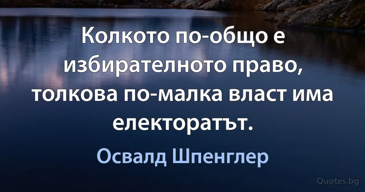 Колкото по-общо е избирателното право, толкова по-малка власт има електоратът. (Освалд Шпенглер)