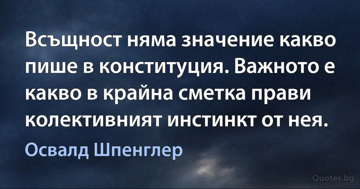 Всъщност няма значение какво пише в конституция. Важното е какво в крайна сметка прави колективният инстинкт от нея. (Освалд Шпенглер)