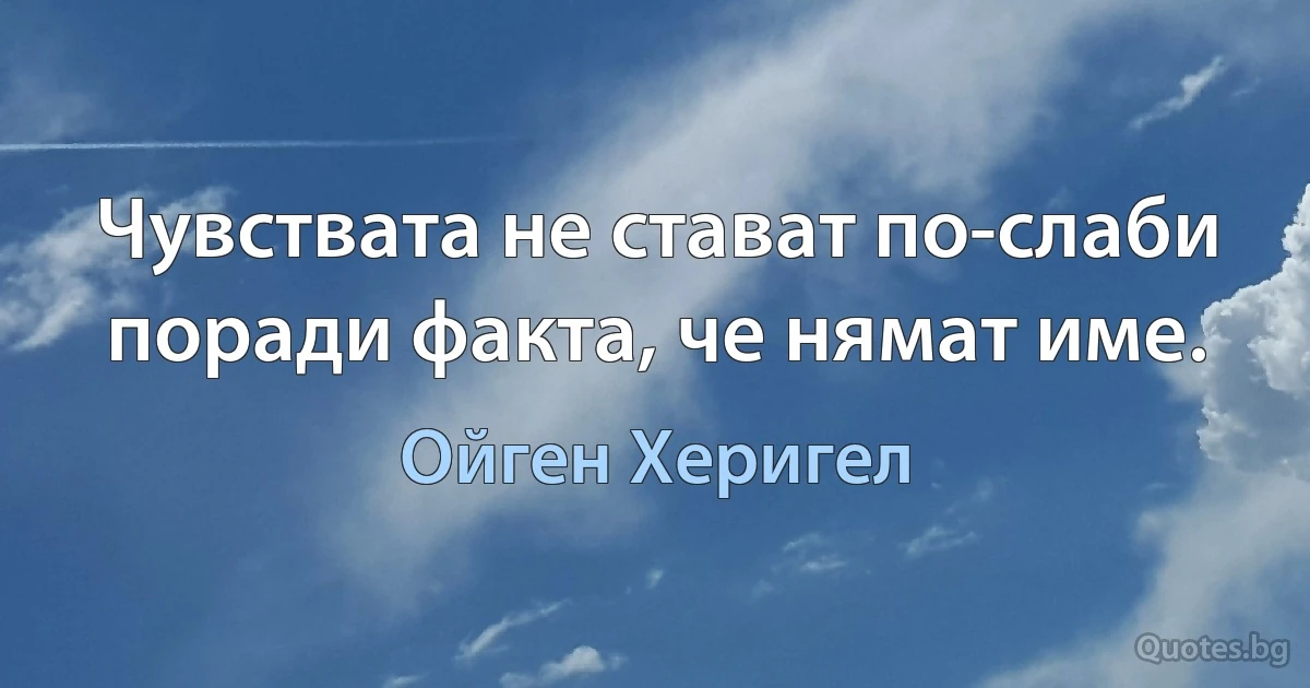 Чувствата не стават по-слаби поради факта, че нямат име. (Ойген Херигел)