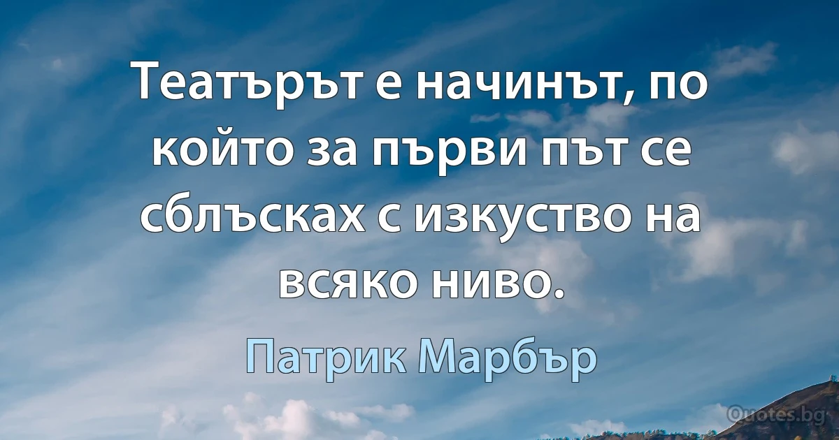 Театърът е начинът, по който за първи път се сблъсках с изкуство на всяко ниво. (Патрик Марбър)