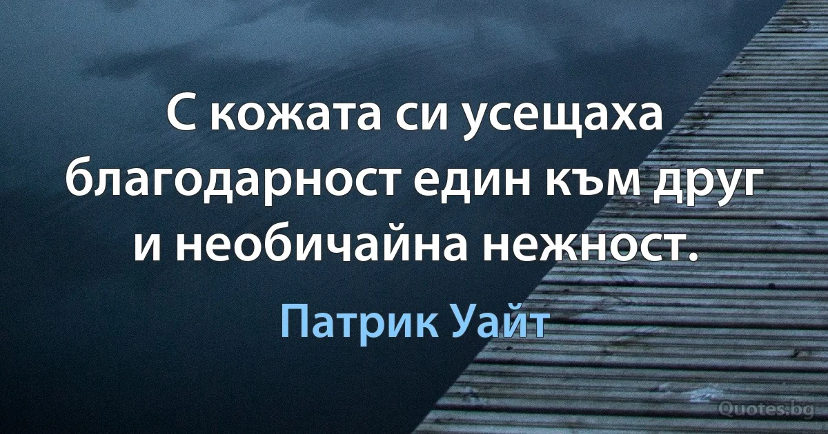 С кожата си усещаха благодарност един към друг и необичайна нежност. (Патрик Уайт)