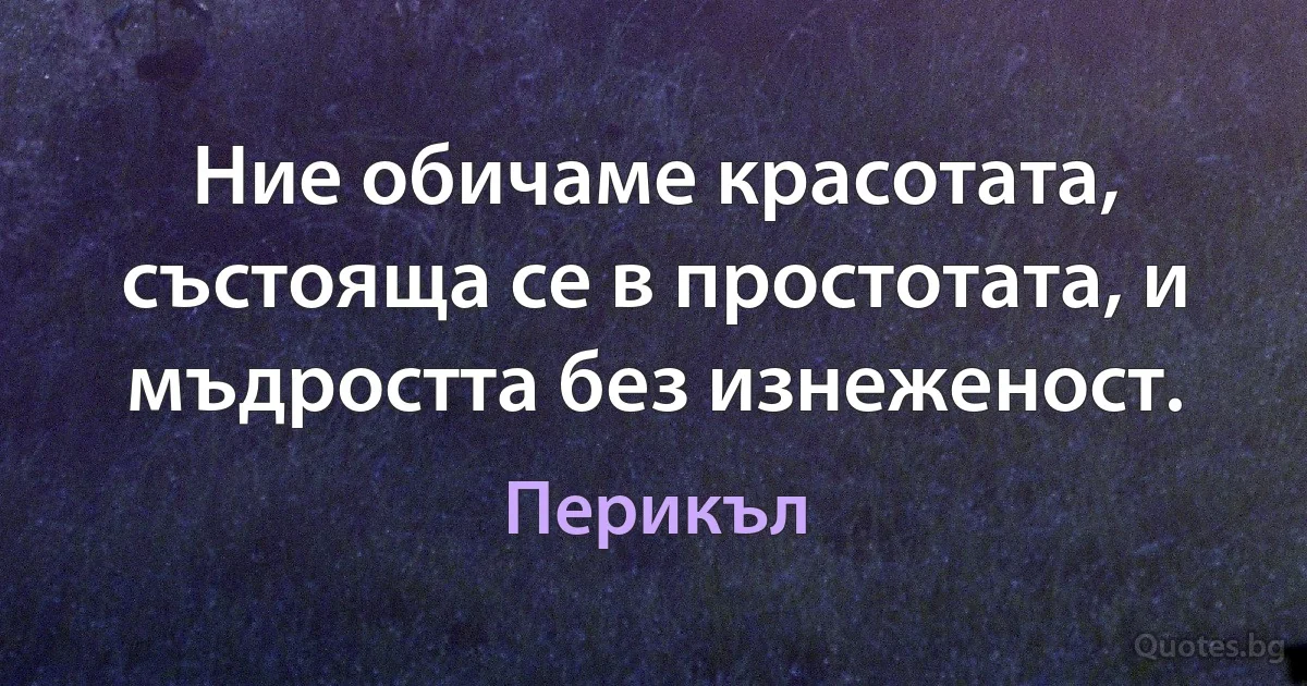 Ние обичаме красотата, състояща се в простотата, и мъдростта без изнеженост. (Перикъл)