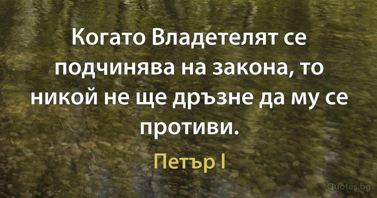 Когато Владетелят се подчинява на закона, то никой не ще дръзне да му се противи. (Петър I)