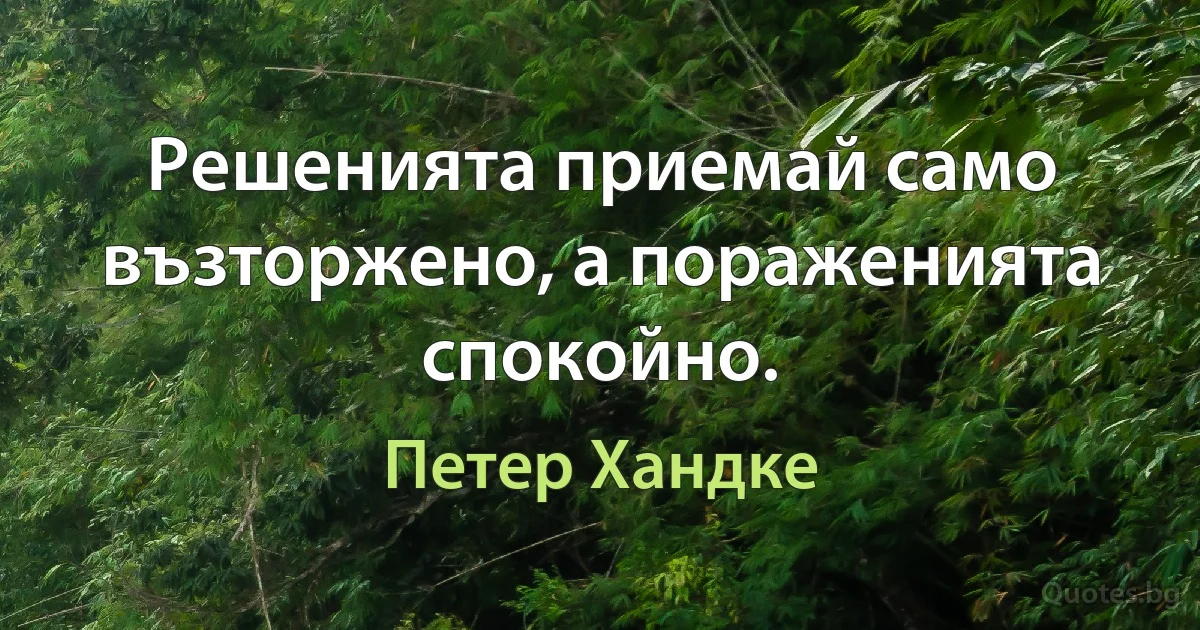 Решенията приемай само възторжено, а пораженията спокойно. (Петер Хандке)