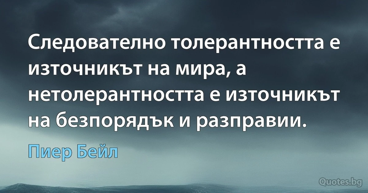 Следователно толерантността е източникът на мира, а нетолерантността е източникът на безпорядък и разправии. (Пиер Бейл)