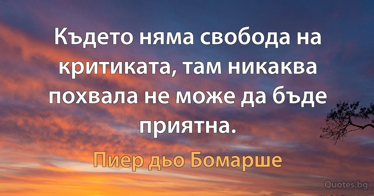 Където няма свобода на критиката, там никаква похвала не може да бъде приятна. (Пиер дьо Бомарше)