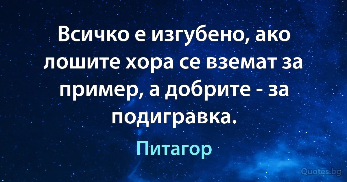 Всичко е изгубено, ако лошите хора се вземат за пример, а добрите - за подигравка. (Питагор)