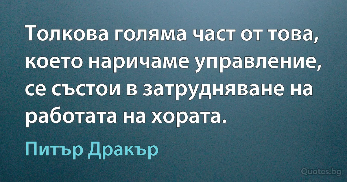 Толкова голяма част от това, което наричаме управление, се състои в затрудняване на работата на хората. (Питър Дракър)