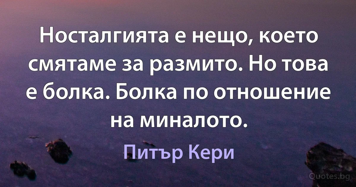 Носталгията е нещо, което смятаме за размито. Но това е болка. Болка по отношение на миналото. (Питър Кери)