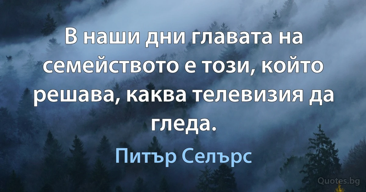 В наши дни главата на семейството е този, който решава, каква телевизия да гледа. (Питър Селърс)