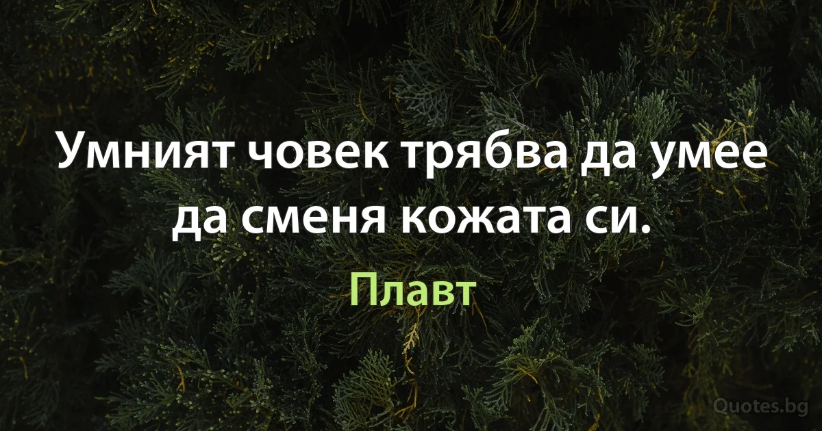 Умният човек трябва да умее да сменя кожата си. (Плавт)