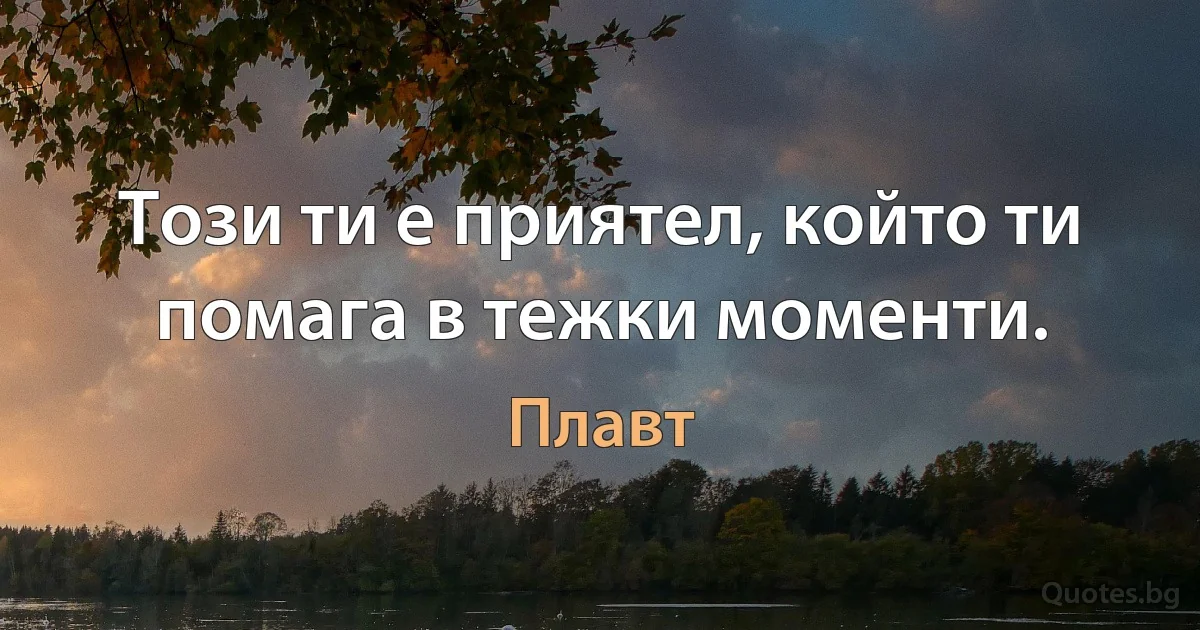 Този ти е приятел, който ти помага в тежки моменти. (Плавт)