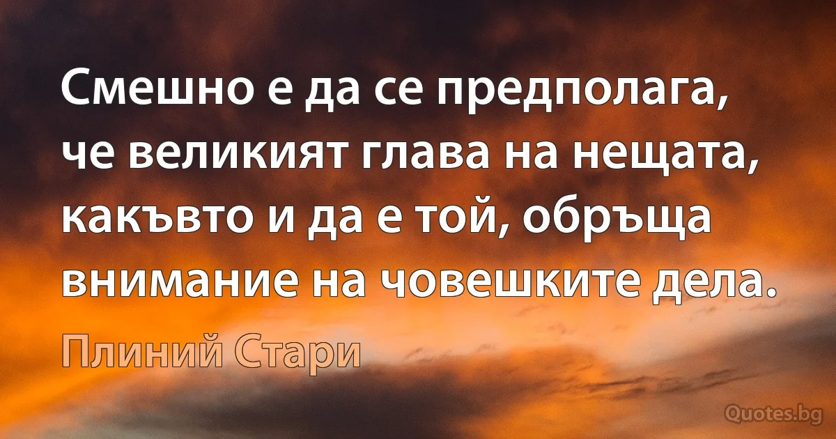 Смешно е да се предполага, че великият глава на нещата, какъвто и да е той, обръща внимание на човешките дела. (Плиний Стари)