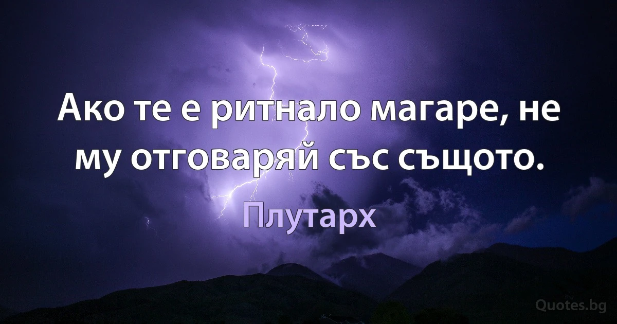 Ако те е ритнало магаре, не му отговаряй със същото. (Плутарх)