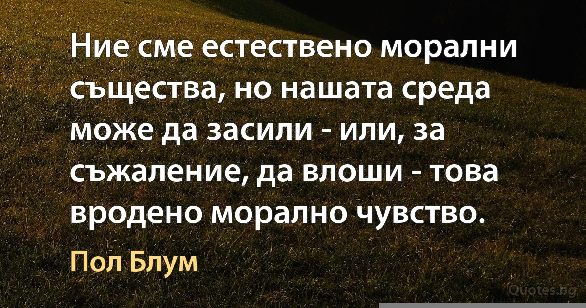 Ние сме естествено морални същества, но нашата среда може да засили - или, за съжаление, да влоши - това вродено морално чувство. (Пол Блум)