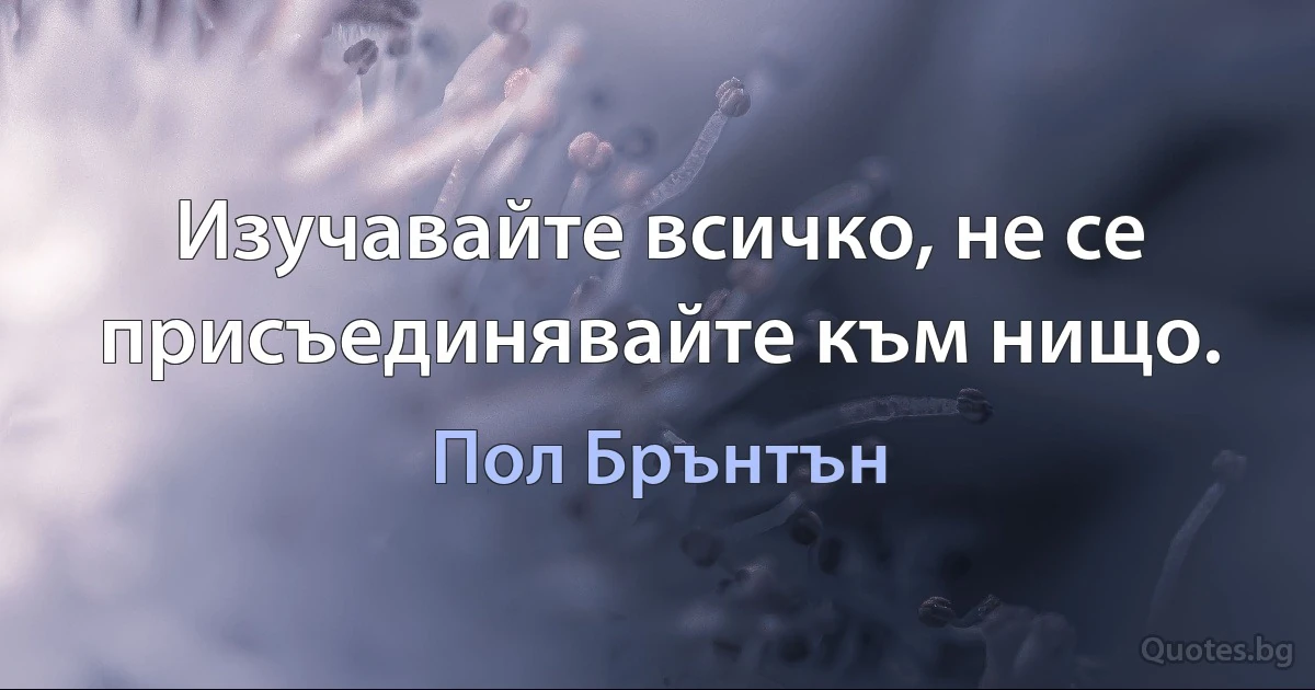 Изучавайте всичко, не се присъединявайте към нищо. (Пол Брънтън)