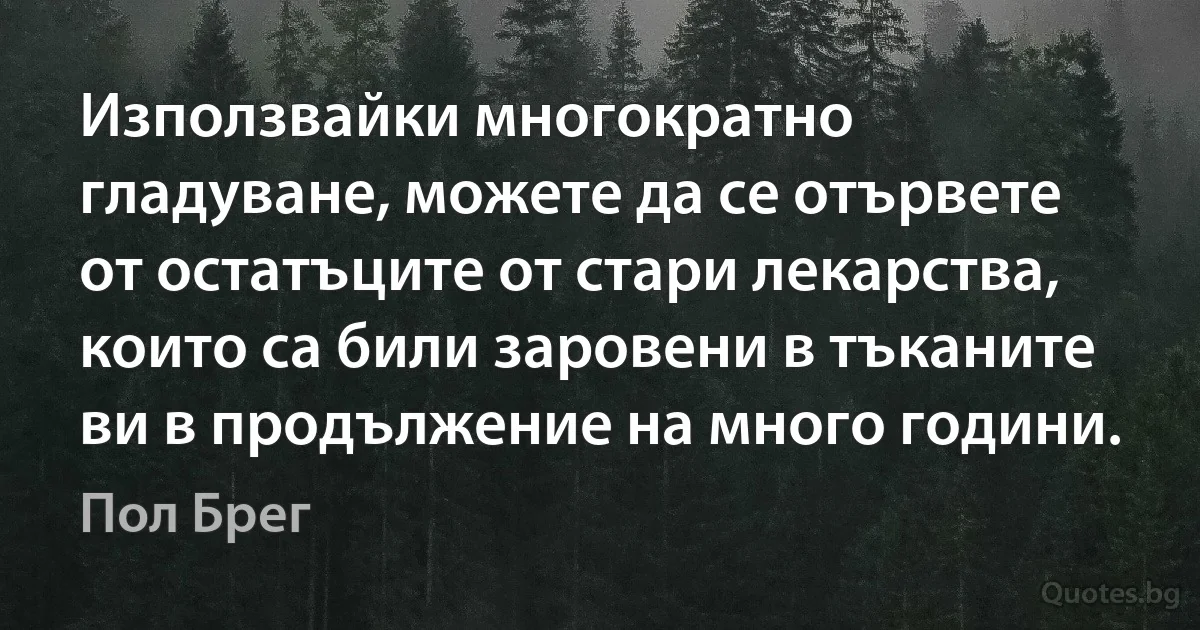 Използвайки многократно гладуване, можете да се отървете от остатъците от стари лекарства, които са били заровени в тъканите ви в продължение на много години. (Пол Брег)