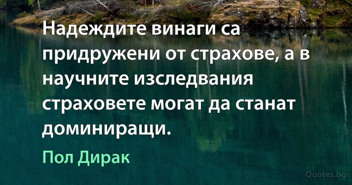 Надеждите винаги са придружени от страхове, а в научните изследвания страховете могат да станат доминиращи. (Пол Дирак)