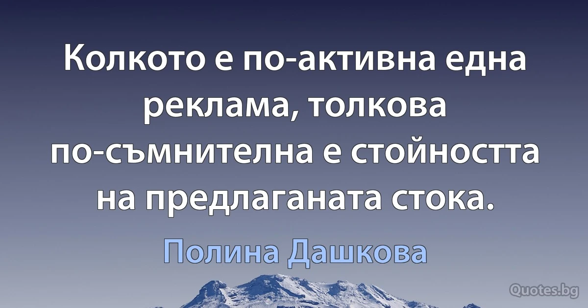 Колкото е по-активна една реклама, толкова по-съмнителна е стойността на предлаганата стока. (Полина Дашкова)