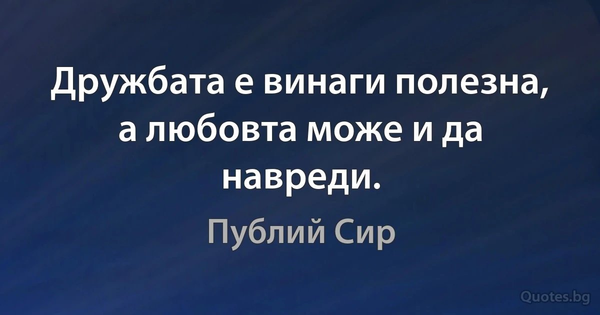 Дружбата е винаги полезна, а любовта може и да навреди. (Публий Сир)